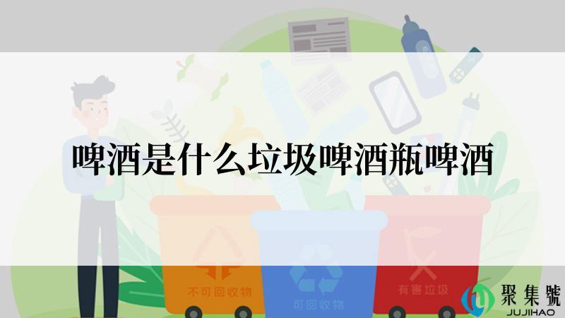 啤酒是什么垃圾啤酒瓶啤酒