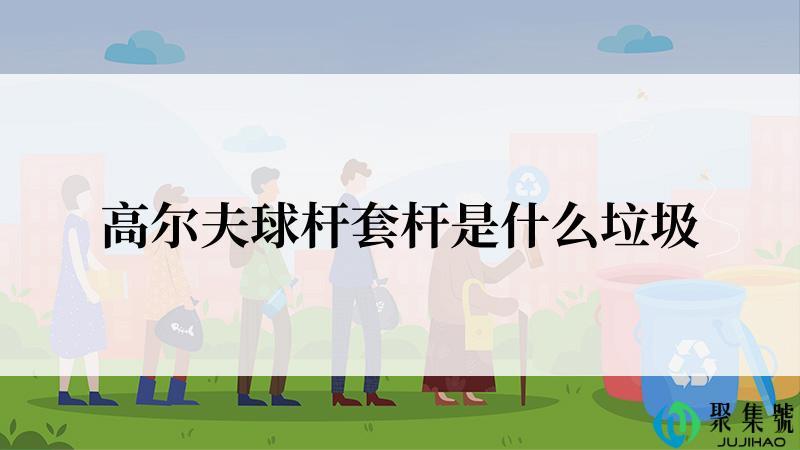 高尔夫球杆套杆是什么垃圾