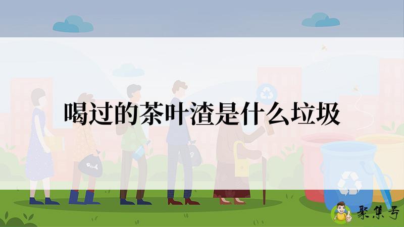 喝过的茶叶渣是什么垃圾