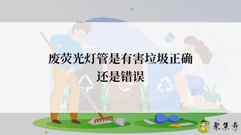 废荧光灯管是有害垃圾正确还是错误