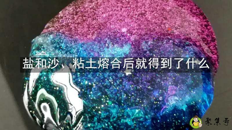 盐和沙、粘土熔合后就得到了什么