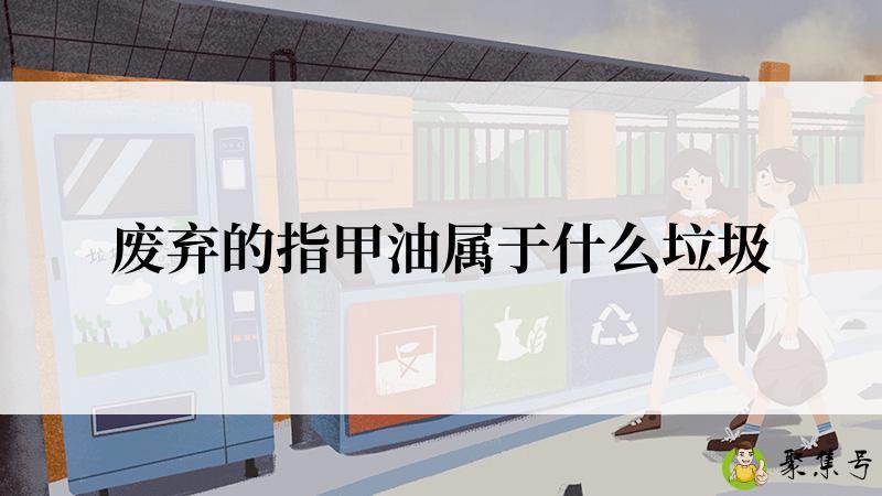 废弃的指甲油属于什么垃圾