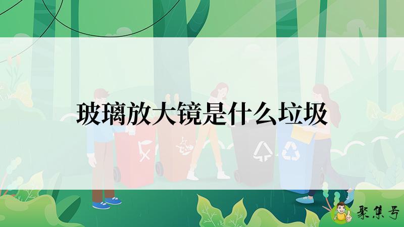 玻璃放大镜是什么垃圾