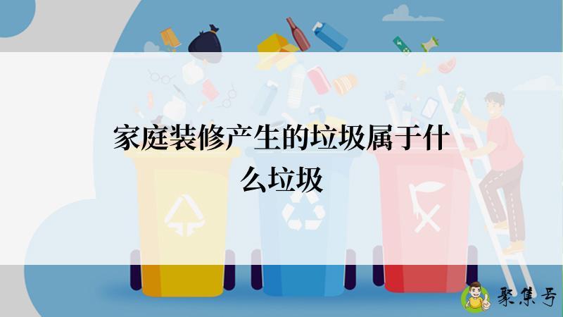 家庭装修产生的垃圾属于什么垃圾