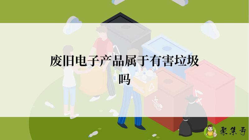 废旧电子产品属于有害垃圾吗