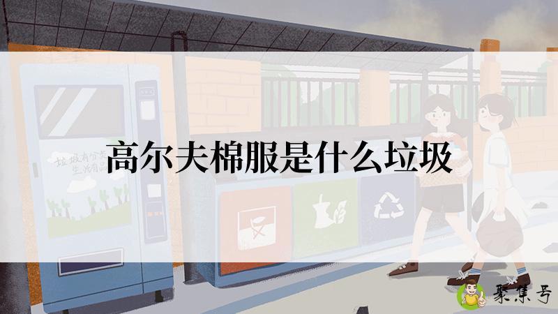 详细阅读:高尔夫棉服是什么垃圾 高尔夫棉服是什么垃圾