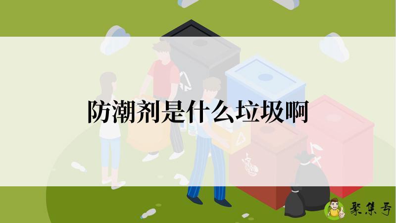 详细阅读:防潮剂是什么垃圾啊 防潮剂是什么垃圾啊