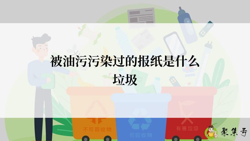 详细阅读:被油污污染过的报纸是什么垃圾 被油污污染过的报纸是什么垃圾