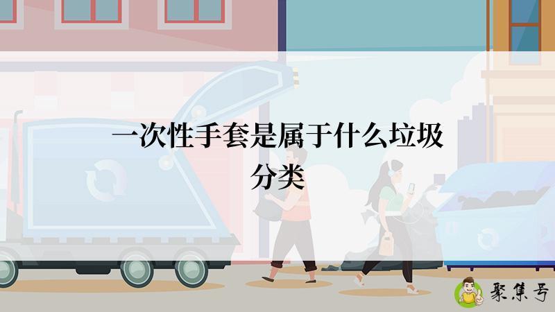 详细阅读:一次性手套是属于什么垃圾分类 一次性手套是属于什么垃圾分类