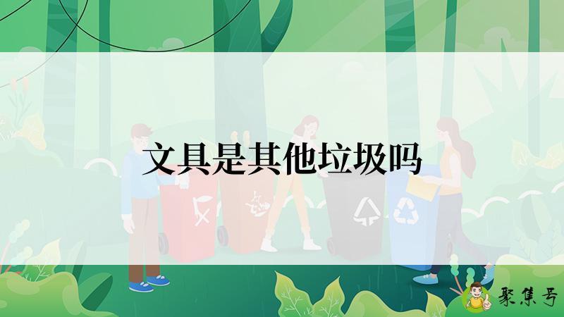 详细阅读:文具是其他垃圾吗 文具是其他垃圾吗