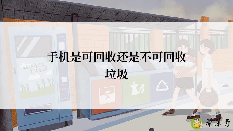 详细阅读:手机是可回收还是不可回收垃圾 手机是可回收还是不可回收垃圾