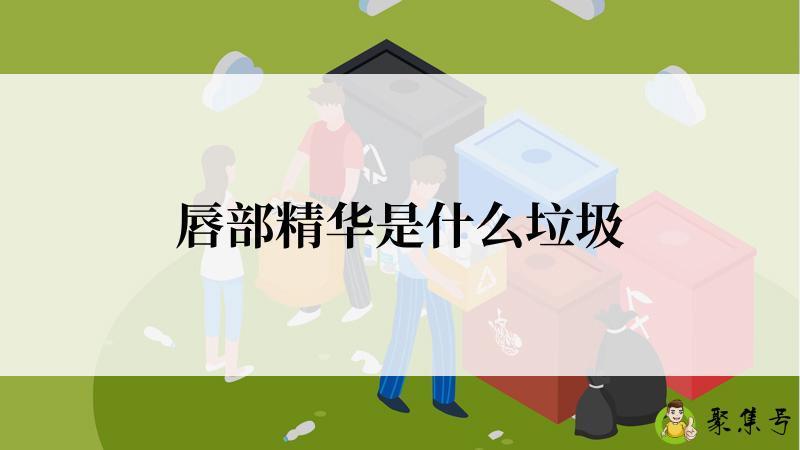 详细阅读:唇部精华是什么垃圾 唇部精华是什么垃圾