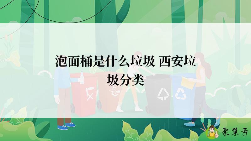 泡面桶是什么垃圾 西安垃圾分类