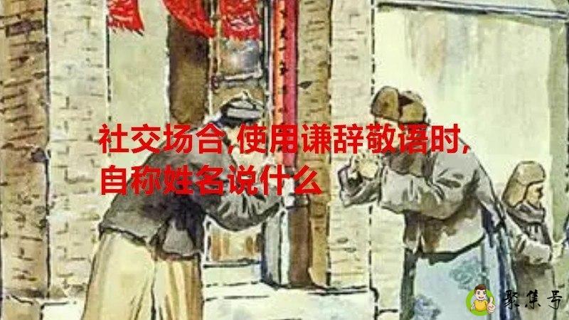 社交场合,使用谦辞敬语时,自称姓名说什么
