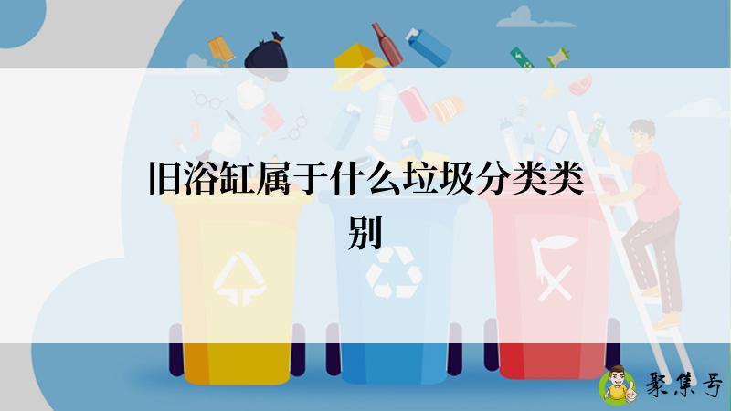 旧浴缸属于什么垃圾分类类别