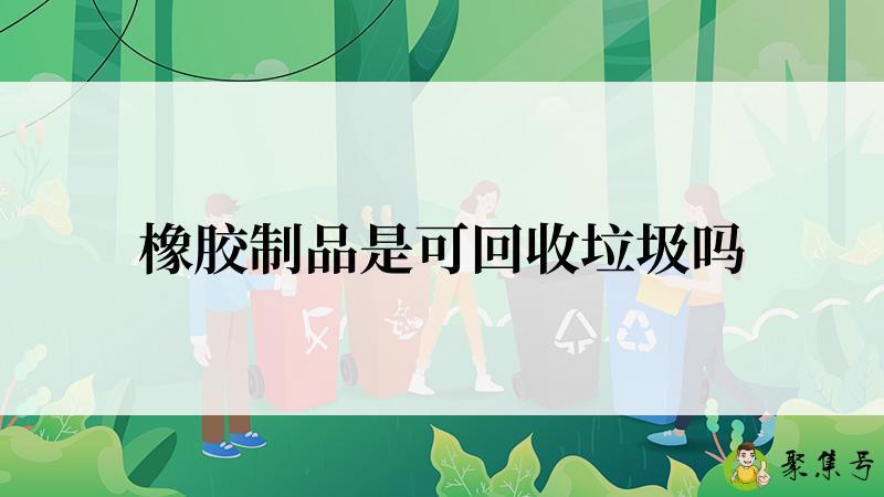 详细阅读:橡胶制品是可回收垃圾吗 橡胶制品是可回收垃圾吗