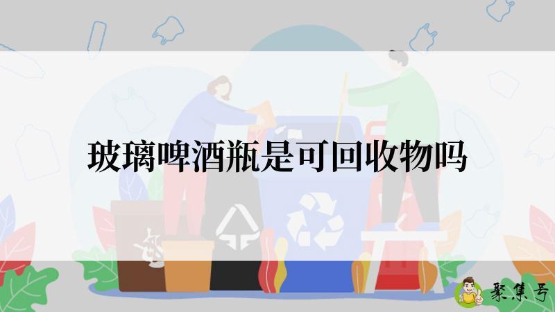 玻璃啤酒瓶是可回收物吗
