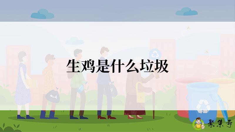 详细阅读:生鸡是什么垃圾 生鸡是什么垃圾