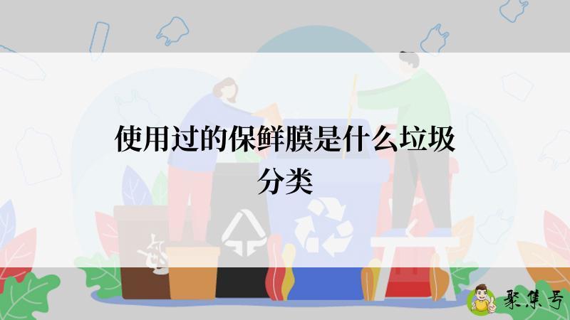 详细阅读:使用过的保鲜膜是什么垃圾分类 使用过的保鲜膜是什么垃圾分类
