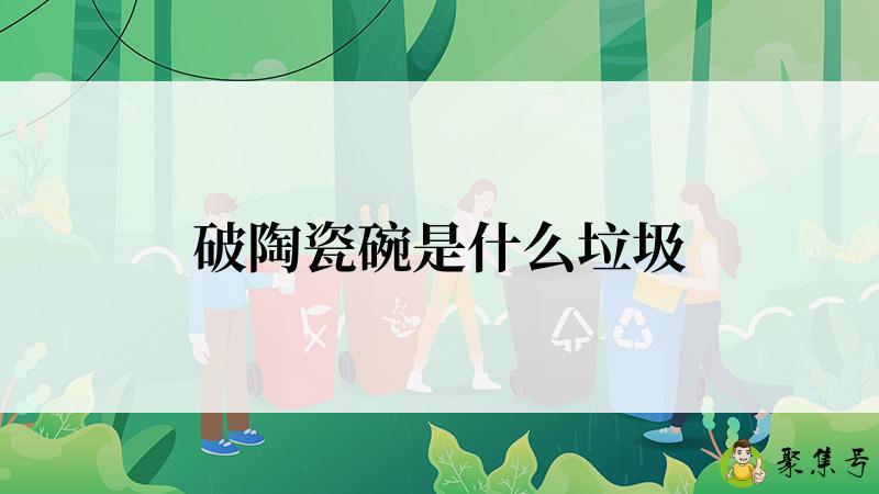 详细阅读:破陶瓷碗是什么垃圾 破陶瓷碗是什么垃圾