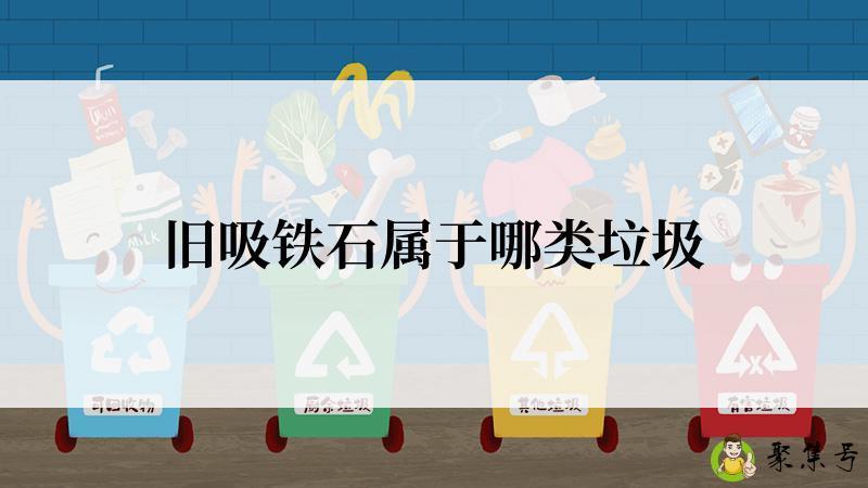 详细阅读:旧吸铁石属于哪类垃圾 旧吸铁石属于哪类垃圾