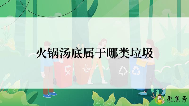 详细阅读:火锅汤底属于哪类垃圾 火锅汤底属于哪类垃圾