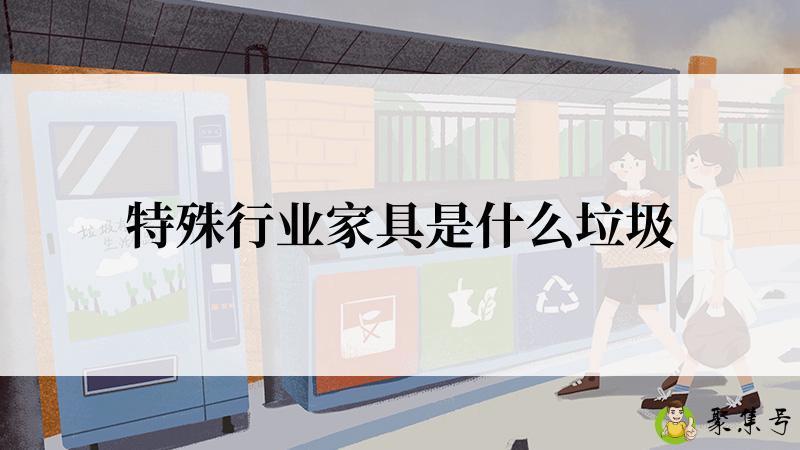 详细阅读:特殊行业家具是什么垃圾 特殊行业家具是什么垃圾