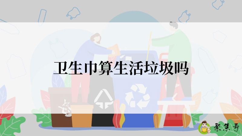 详细阅读:卫生巾算生活垃圾吗 卫生巾算生活垃圾吗