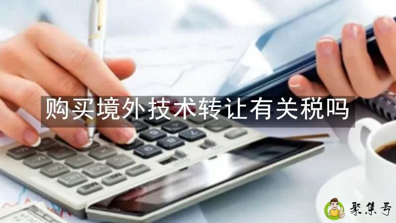 详细阅读:购买境外技术转让有关税吗 购买境外技术转让有关税吗