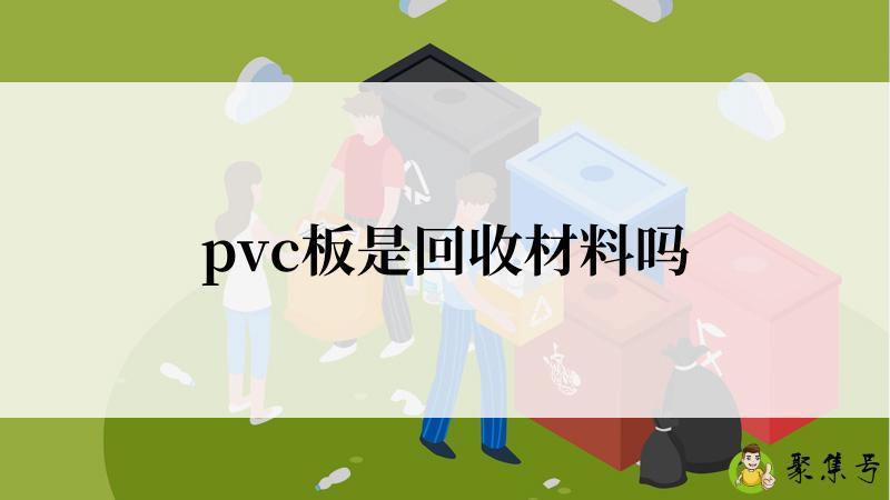 详细阅读:pvc板是回收材料吗 pvc板是回收材料吗