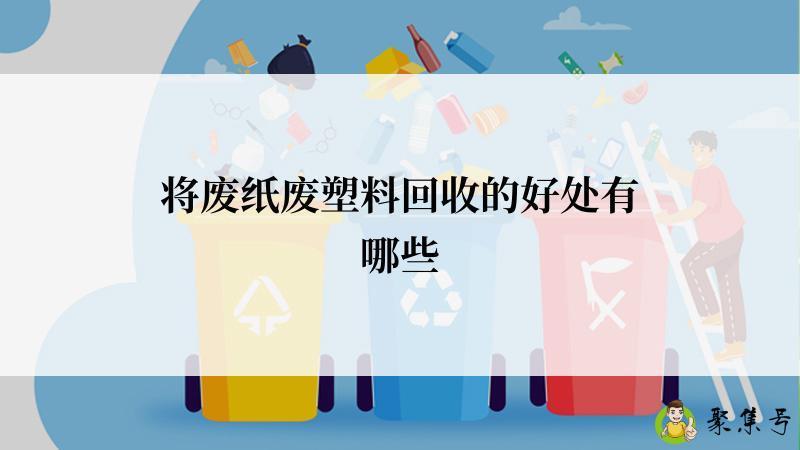 详细阅读:将废纸废塑料回收的好处有哪些 将废纸废塑料回收的好处有哪些