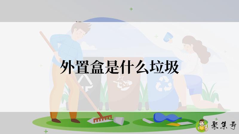 详细阅读:外置盒是什么垃圾 外置盒是什么垃圾