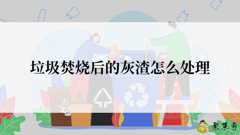 垃圾焚烧后的灰渣怎么处理