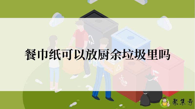 餐巾纸可以放厨余垃圾里吗