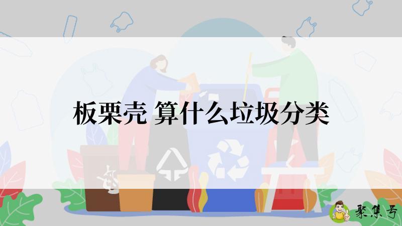 详细阅读:板栗壳 算什么垃圾分类 板栗壳 算什么垃圾分类