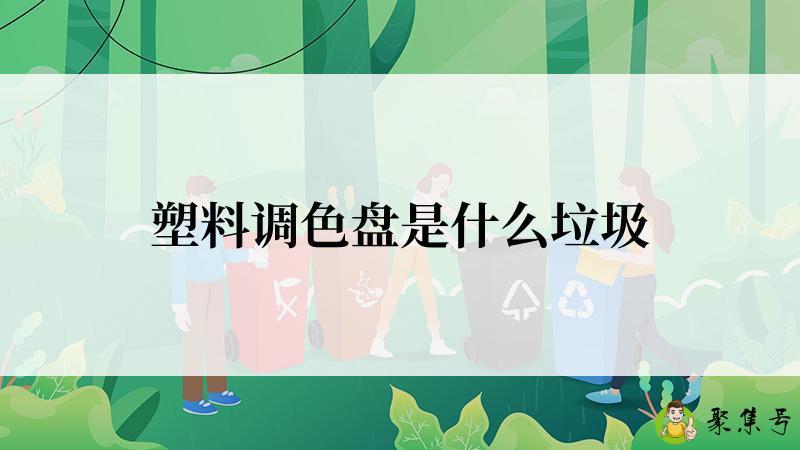 详细阅读:塑料调色盘是什么垃圾 塑料调色盘是什么垃圾