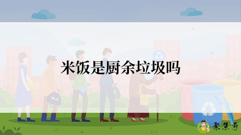 详细阅读:米饭是厨余垃圾吗 米饭是厨余垃圾吗