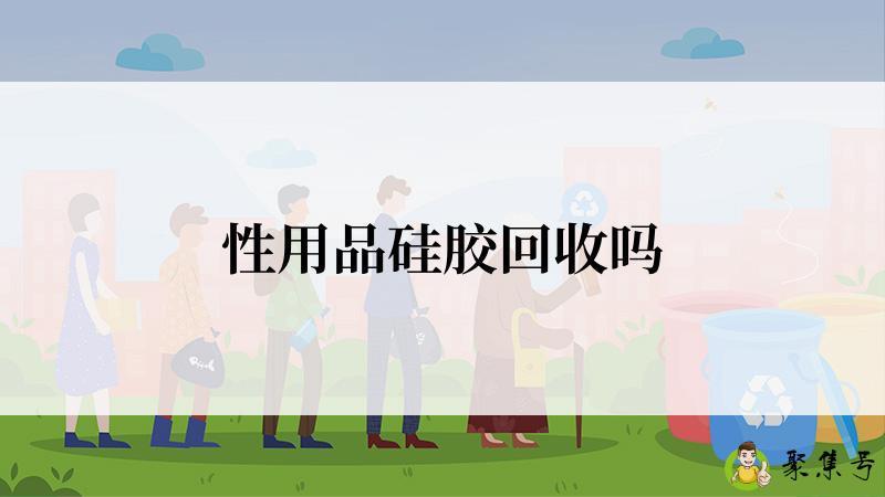 详细阅读:性用品硅胶回收吗 性用品硅胶回收吗