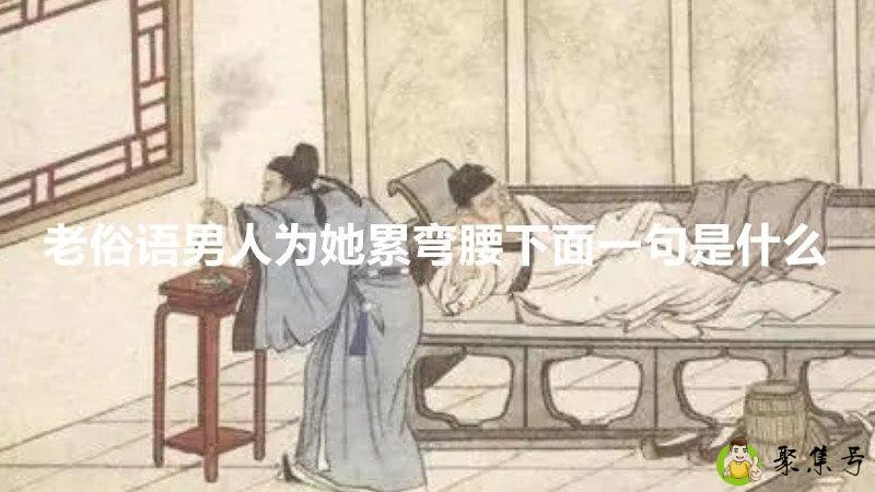 老俗语男人为她累弯腰下面一句是什么