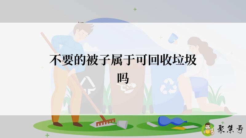 详细阅读:不要的被子属于可回收垃圾吗 不要的被子属于可回收垃圾吗