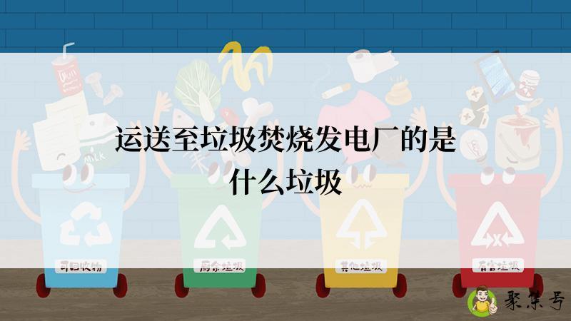 详细阅读:运送至垃圾焚烧发电厂的是什么垃圾 运送至垃圾焚烧发电厂的是什么垃圾