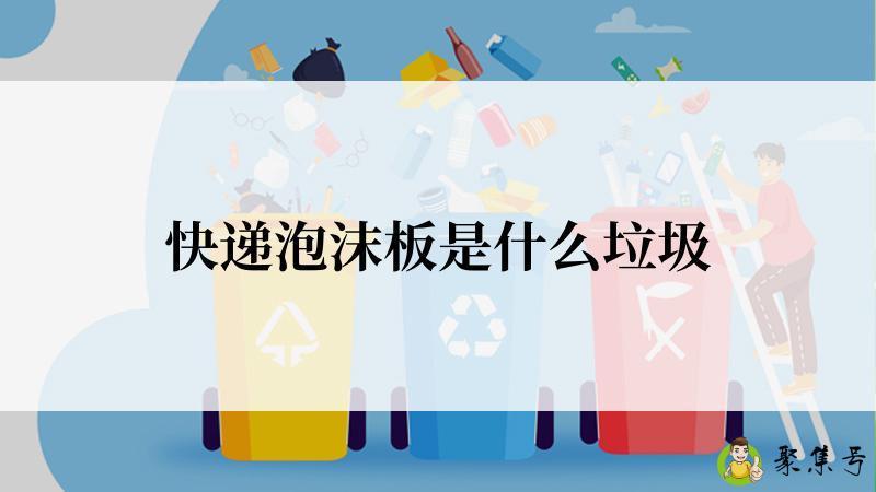 详细阅读:快递泡沫板是什么垃圾 快递泡沫板是什么垃圾