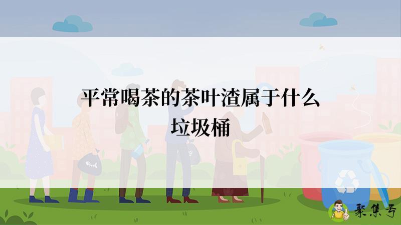 详细阅读:平常喝茶的茶叶渣属于什么垃圾桶 平常喝茶的茶叶渣属于什么垃圾桶