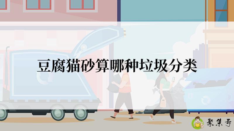 详细阅读:豆腐猫砂算哪种垃圾分类 豆腐猫砂算哪种垃圾分类