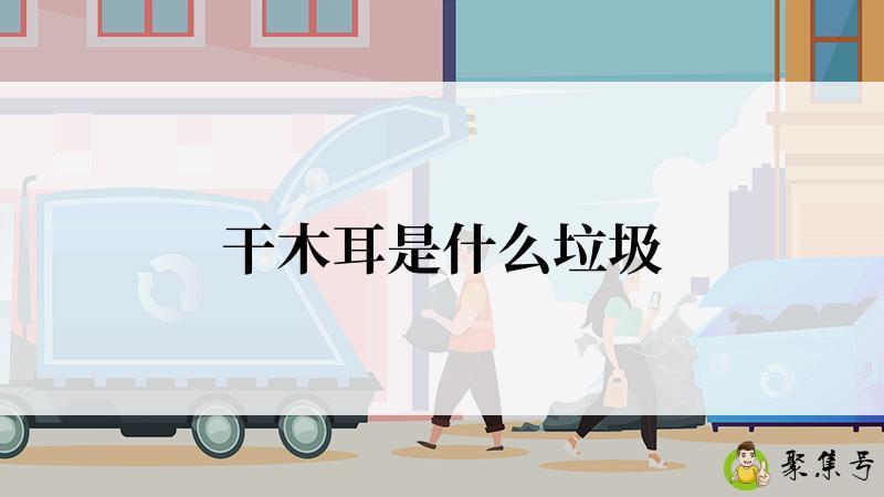 详细阅读:干木耳是什么垃圾 干木耳是什么垃圾