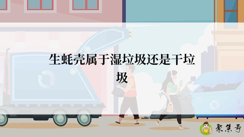 详细阅读:生蚝壳属于湿垃圾还是干垃圾 生蚝壳属于湿垃圾还是干垃圾