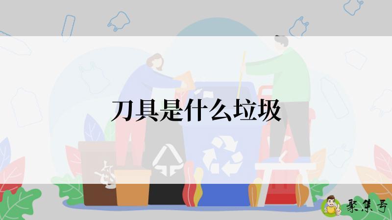 详细阅读:刀具是什么垃圾 刀具是什么垃圾