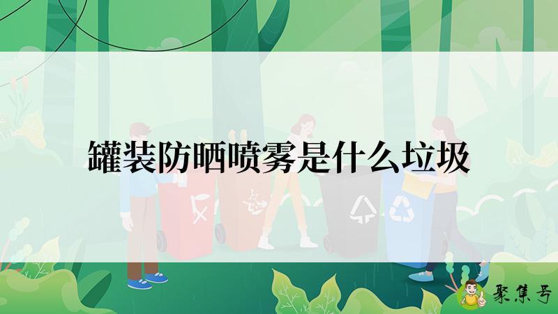 详细阅读:罐装防晒喷雾是什么垃圾 罐装防晒喷雾是什么垃圾