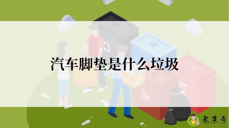 详细阅读:汽车脚垫是什么垃圾 汽车脚垫是什么垃圾