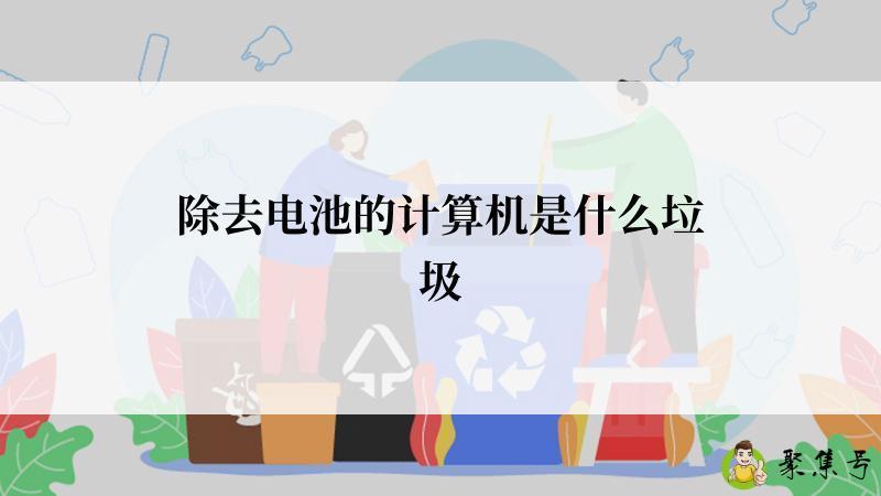 详细阅读:除去电池的计算机是什么垃圾 除去电池的计算机是什么垃圾